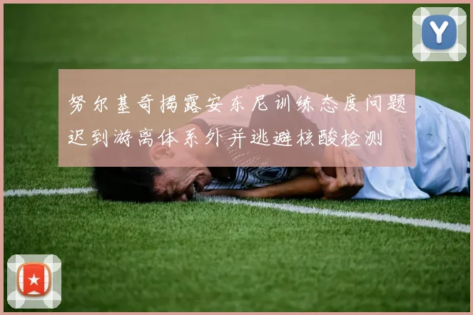 努尔基奇揭露安东尼训练态度问题迟到游离体系外并逃避核酸检测