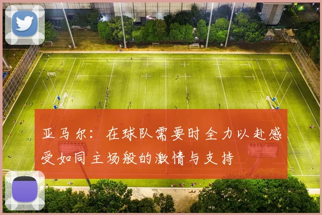 亚马尔：在球队需要时全力以赴感受如同主场般的激情与支持