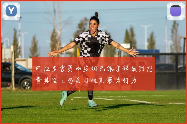 巴拉圭官员回应姆巴佩言辞激烈指责其场上态度与性别暴力行为