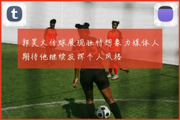 郭昊文传球展现独特想象力媒体人期待他继续发挥个人风格