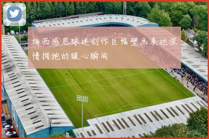 梅西感恩球迷创作巨幅壁画表达深情拥抱的暖心瞬间