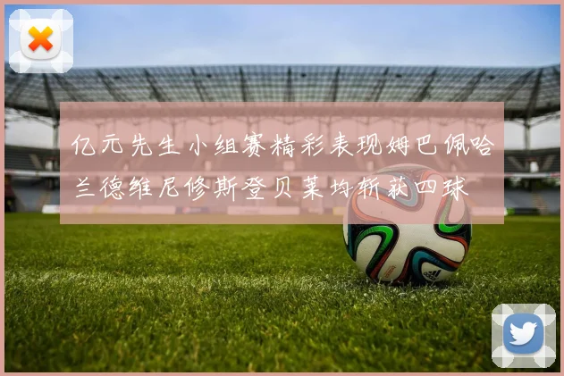 亿元先生小组赛精彩表现姆巴佩哈兰德维尼修斯登贝莱均斩获四球
