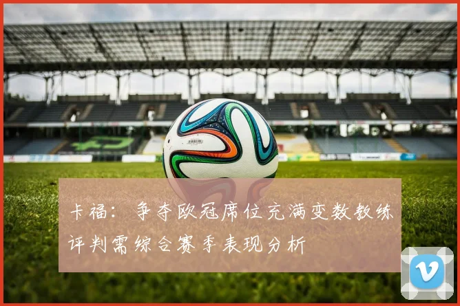 卡福：争夺欧冠席位充满变数教练评判需综合赛季表现分析