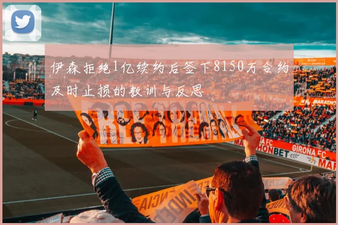 伊森拒绝1亿续约后签下8150万合约及时止损的教训与反思