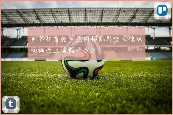 世界杯首轮巨星闪耀凯恩哈兰德双响梅西上演帽子戏法