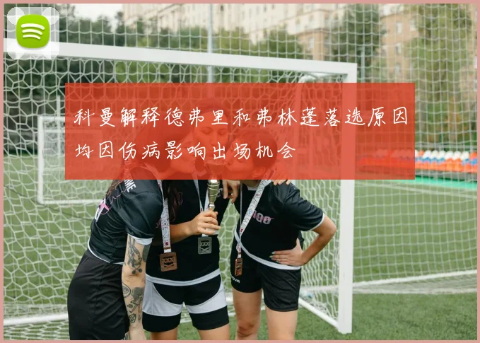 科曼解释德弗里和弗林蓬落选原因均因伤病影响出场机会