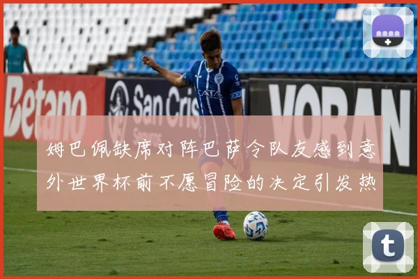 姆巴佩缺席对阵巴萨令队友感到意外世界杯前不愿冒险的决定引发热议