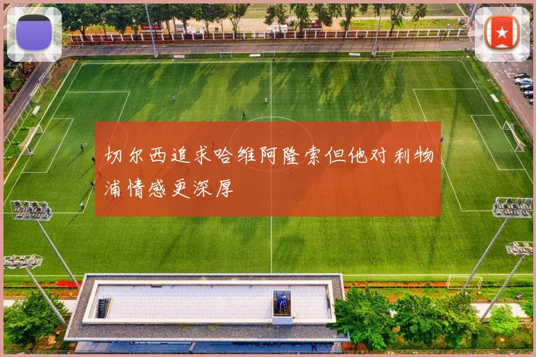 切尔西追求哈维阿隆索但他对利物浦情感更深厚