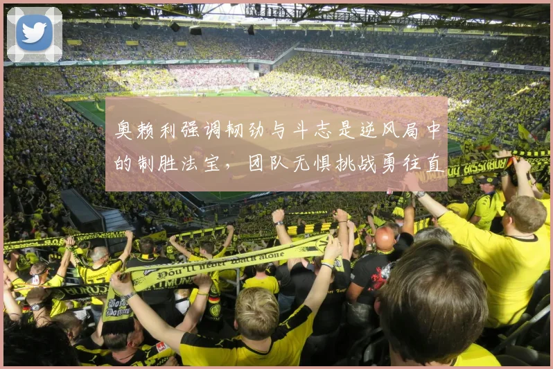 奥赖利强调韧劲与斗志是逆风局中的制胜法宝，团队无惧挑战勇往直前