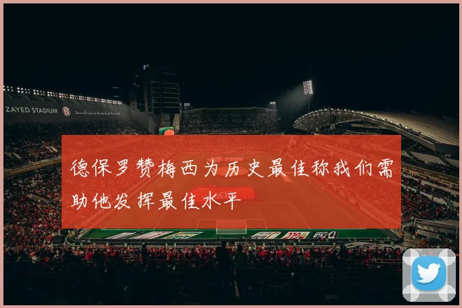 德保罗赞梅西为历史最佳称我们需助他发挥最佳水平