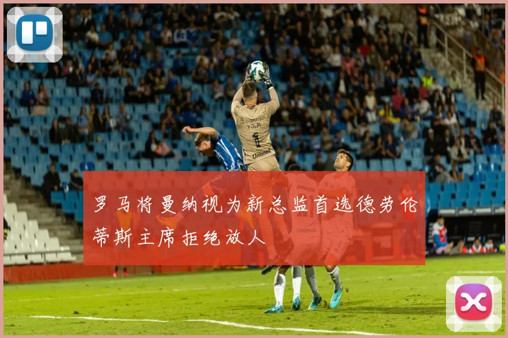 罗马将曼纳视为新总监首选德劳伦蒂斯主席拒绝放人
