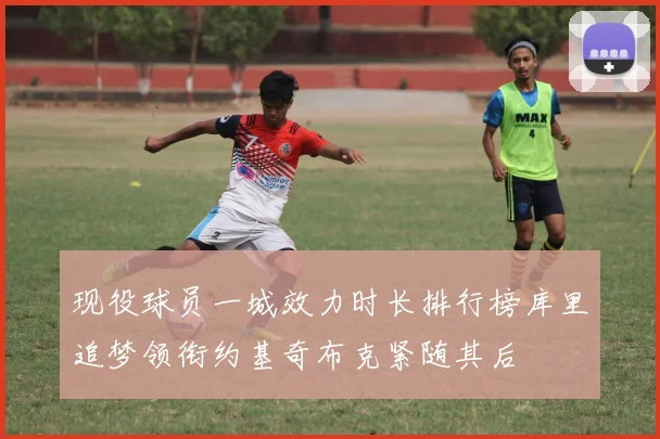现役球员一城效力时长排行榜库里追梦领衔约基奇布克紧随其后