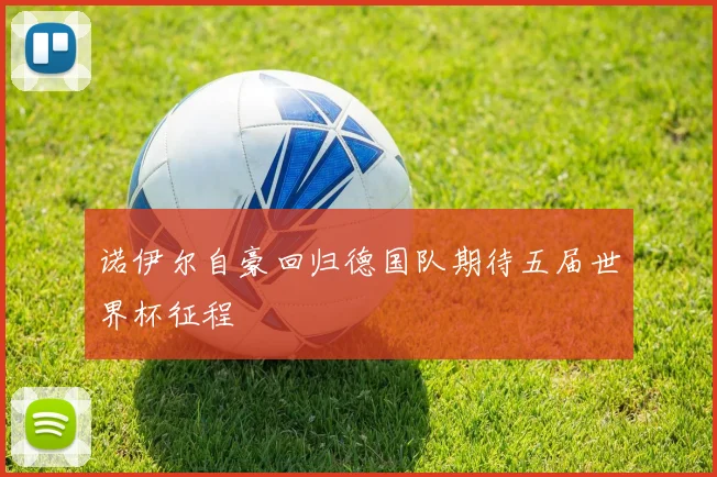 诺伊尔自豪回归德国队期待五届世界杯征程