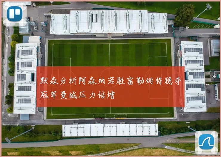 默森分析阿森纳若胜富勒姆将稳夺冠军曼城压力倍增