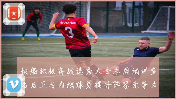 快船积极备战选秀大会本周试训多名后卫与内线球员提升阵容竞争力