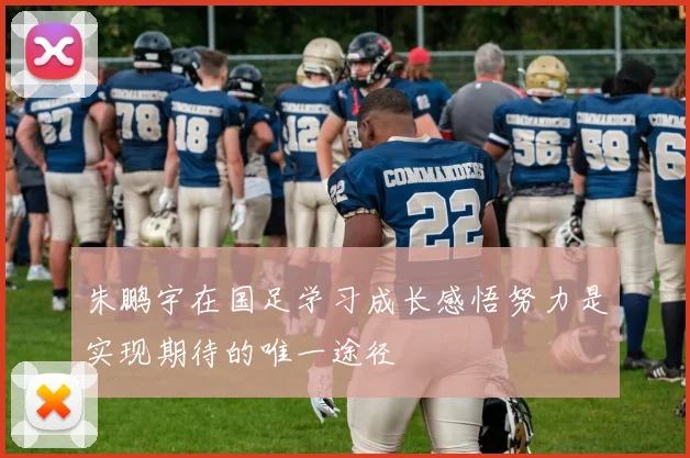 朱鹏宇在国足学习成长感悟努力是实现期待的唯一途径