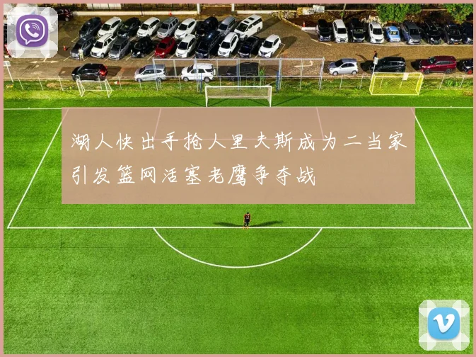 湖人快出手抢人里夫斯成为二当家引发篮网活塞老鹰争夺战