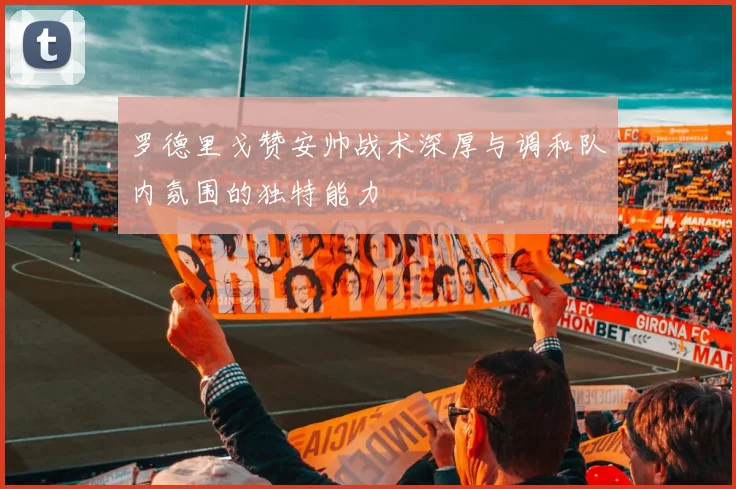 罗德里戈赞安帅战术深厚与调和队内氛围的独特能力