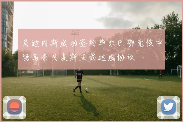 乌迪内斯成功签约毕尔巴鄂竞技中场乌奈戈麦斯正式达成协议