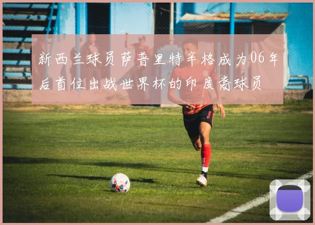 新西兰球员萨普里特辛格成为06年后首位出战世界杯的印度裔球员
