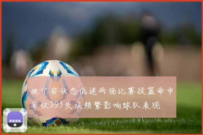 坎宁安状态低迷两场比赛投篮命中率仅395失误频繁影响球队表现