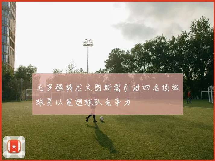 毛罗强调尤文图斯需引进四名顶级球员以重塑球队竞争力