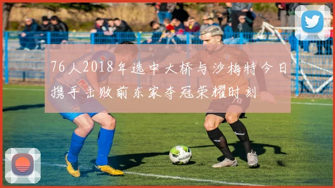 76人2018年选中大桥与沙梅特今日携手击败前东家夺冠荣耀时刻