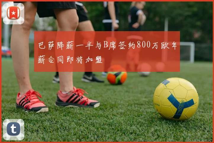 巴萨降薪一半与B席签约800万欧年薪合同即将加盟