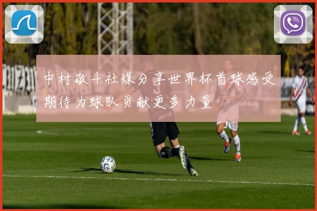 中村敬斗社媒分享世界杯首球感受期待为球队贡献更多力量