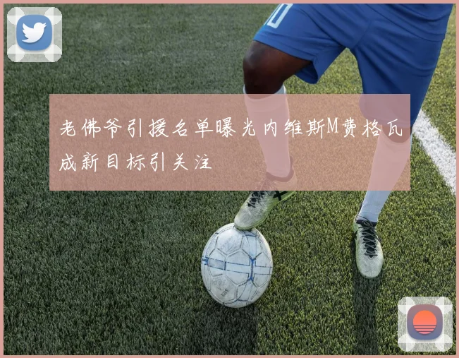 老佛爷引援名单曝光内维斯M费格瓦成新目标引关注