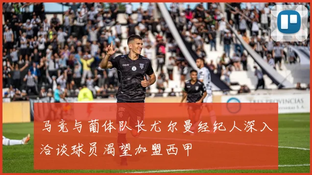 马竞与葡体队长尤尔曼经纪人深入洽谈球员渴望加盟西甲
