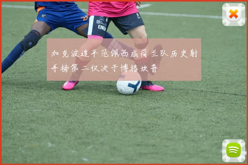 加克波追平范佩西成荷兰队历史射手榜第二仅次于博格坎普